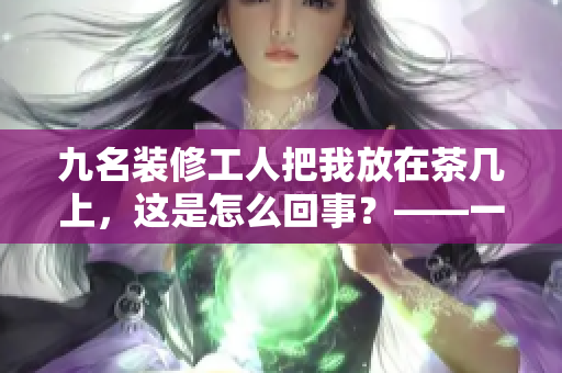 九名装修工人把我放在茶几上，这是怎么回事？——一位业主的装修趣闻