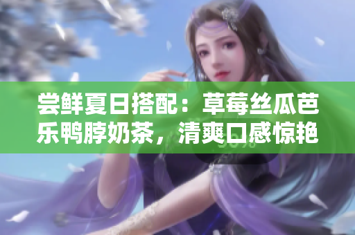尝鲜夏日搭配：草莓丝瓜芭乐鸭脖奶茶，清爽口感惊艳味蕾