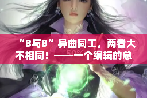 “B与B”异曲同工，两者大不相同！——一个编辑的总结