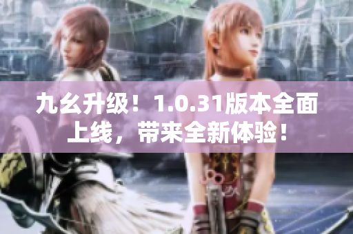 九幺升级！1.0.31版本全面上线，带来全新体验！