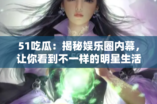 51吃瓜：揭秘娱乐圈内幕，让你看到不一样的明星生活