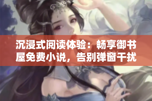 沉浸式阅读体验：畅享御书屋免费小说，告别弹窗干扰