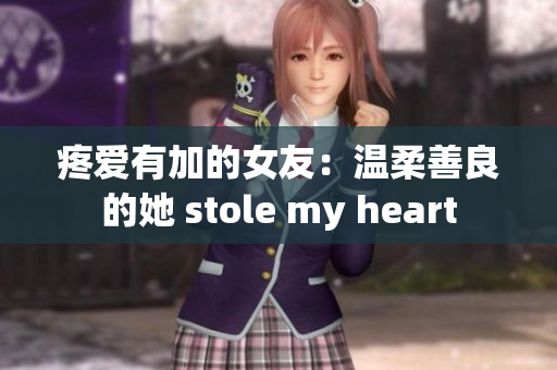 疼爱有加的女友：温柔善良的她 stole my heart
