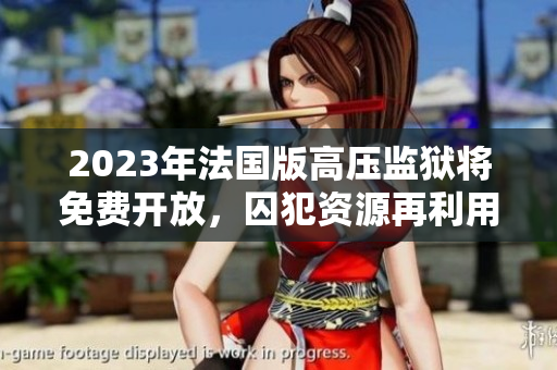 2023年法国版高压监狱将免费开放，囚犯资源再利用成为主题
