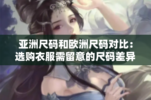 亚洲尺码和欧洲尺码对比：选购衣服需留意的尺码差异