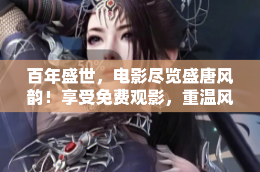百年盛世，电影尽览盛唐风韵！享受免费观影，重温风流佳话！
