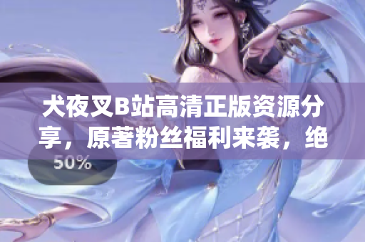 犬夜叉B站高清正版资源分享，原著粉丝福利来袭，绝对不容错过!(1)
