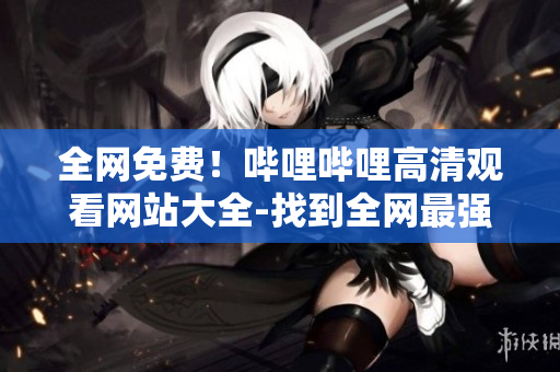 全网免费！哔哩哔哩高清观看网站大全-找到全网最强免费观影网站！