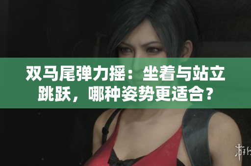 双马尾弹力摇：坐着与站立跳跃，哪种姿势更适合？