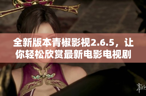 全新版本青椒影视2.6.5，让你轻松欣赏最新电影电视剧