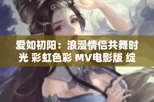 爱如初阳：浪漫情侣共舞时光 彩虹色彩 MV电影版 绽放舞台