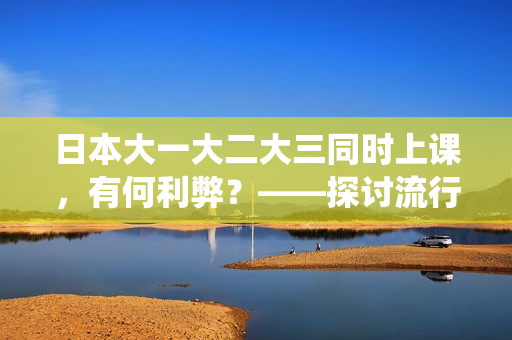 日本大一大二大三同时上课，有何利弊？——探讨流行的一统班制度