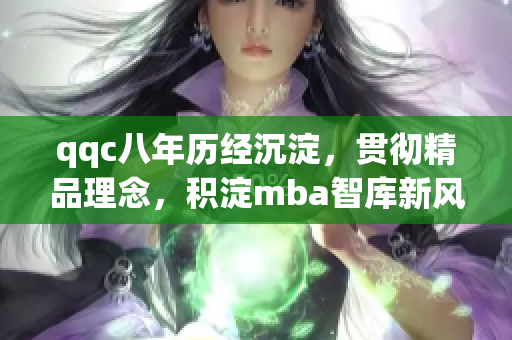 qqc八年历经沉淀，贯彻精品理念，积淀mba智库新风潮
