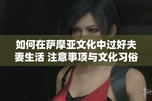 如何在萨摩亚文化中过好夫妻生活 注意事项与文化习俗