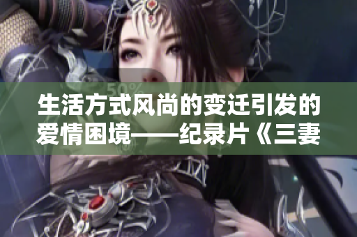 生活方式风尚的变迁引发的爱情困境——纪录片《三妻四妾》观影感受