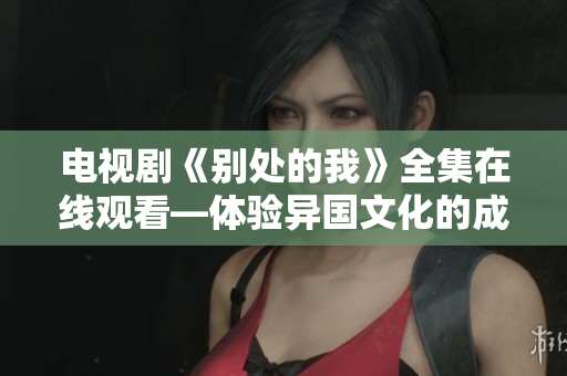 电视剧《别处的我》全集在线观看—体验异国文化的成长故事