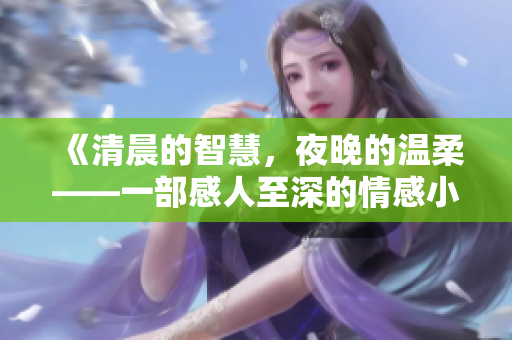 《清晨的智慧，夜晚的温柔——一部感人至深的情感小说》