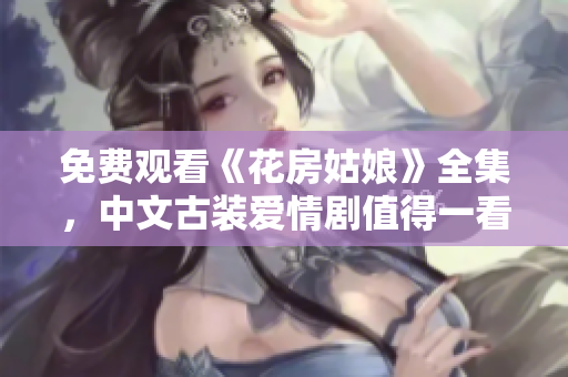 免费观看《花房姑娘》全集，中文古装爱情剧值得一看！