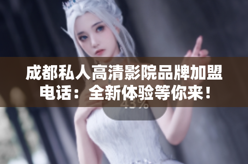 成都私人高清影院品牌加盟电话：全新体验等你来！