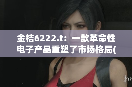 金桔6222.t：一款革命性电子产品重塑了市场格局(1)