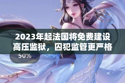 2023年起法国将免费建设高压监狱，囚犯监管更严格