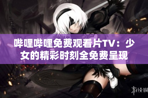 哔哩哔哩免费观看片TV：少女的精彩时刻全免费呈现