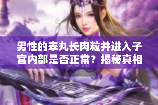 男性的睾丸长肉粒并进入子宫内部是否正常？揭秘真相