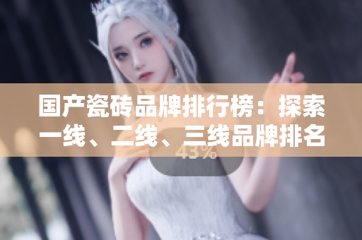 国产瓷砖品牌排行榜：探索一线、二线、三线品牌排名