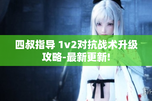 四叔指导 1v2对抗战术升级攻略-最新更新!