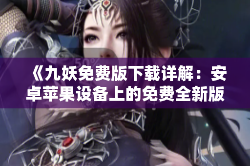 《九妖免费版下载详解：安卓苹果设备上的免费全新版本下载方法分享！》