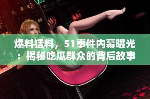 爆料猛料，51事件内幕曝光：揭秘吃瓜群众的背后故事
