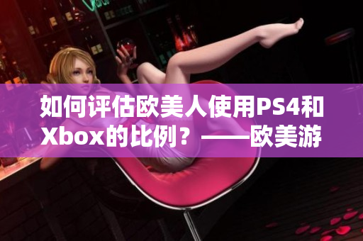 如何评估欧美人使用PS4和Xbox的比例？——欧美游戏机偏好调查