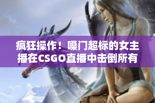 疯狂操作！嗓门超标的女主播在CSGO直播中击倒所有对手