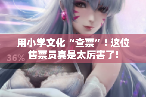 用小学文化“查票”! 这位售票员真是太厉害了!