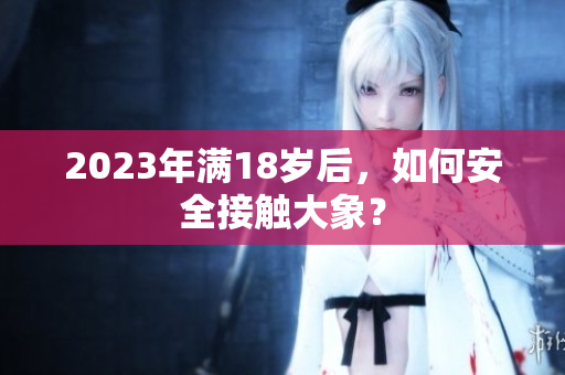 2023年满18岁后，如何安全接触大象？