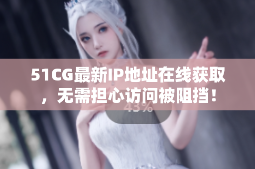 51CG最新IP地址在线获取，无需担心访问被阻挡！
