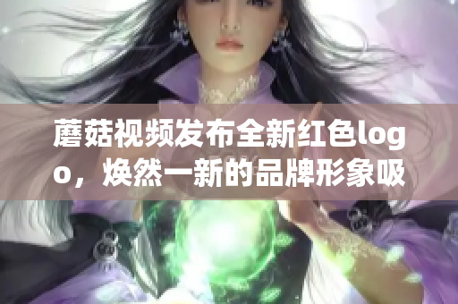 蘑菇视频发布全新红色logo，焕然一新的品牌形象吸引眼球(1)