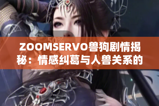 ZOOMSERVO兽狗剧情揭秘：情感纠葛与人兽关系的深入探讨