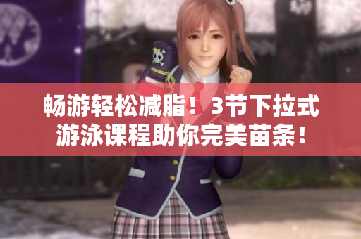 畅游轻松减脂！3节下拉式游泳课程助你完美苗条！