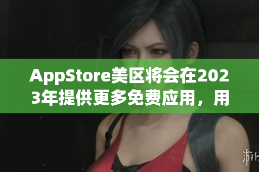 AppStore美区将会在2023年提供更多免费应用，用户福利大放送