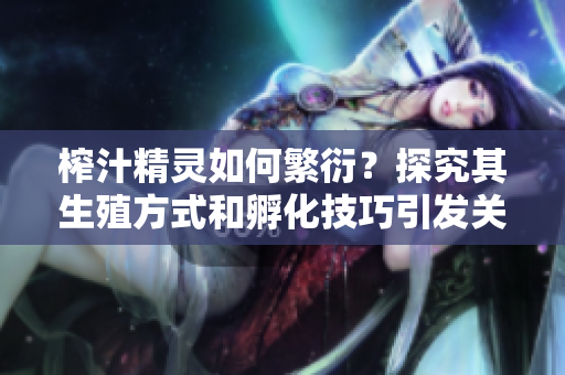 榨汁精灵如何繁衍？探究其生殖方式和孵化技巧引发关注
