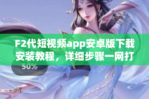 F2代短视频app安卓版下载安装教程，详细步骤一网打尽