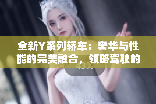 全新Y系列轿车：奢华与性能的完美融合，领略驾驶的极致享受