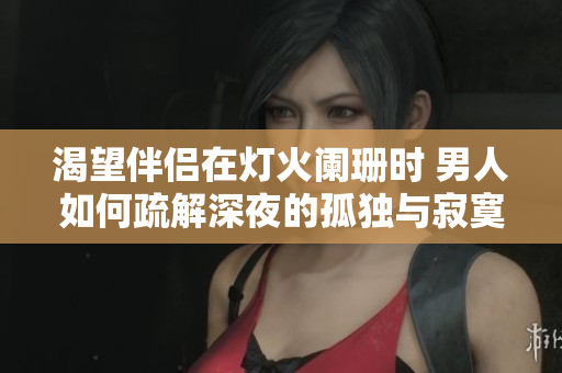 渴望伴侣在灯火阑珊时 男人如何疏解深夜的孤独与寂寞