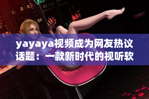 yayaya视频成为网友热议话题：一款新时代的视听软件