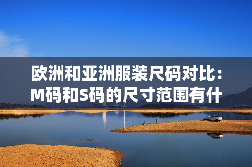 欧洲和亚洲服装尺码对比：M码和S码的尺寸范围有什么差异？(1)
