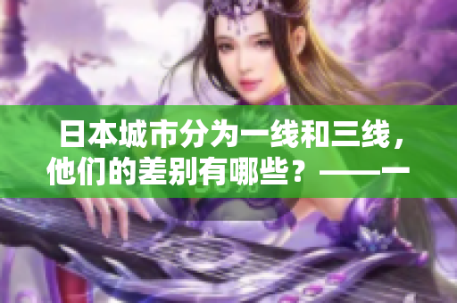 日本城市分为一线和三线，他们的差别有哪些？——一个编辑的探究