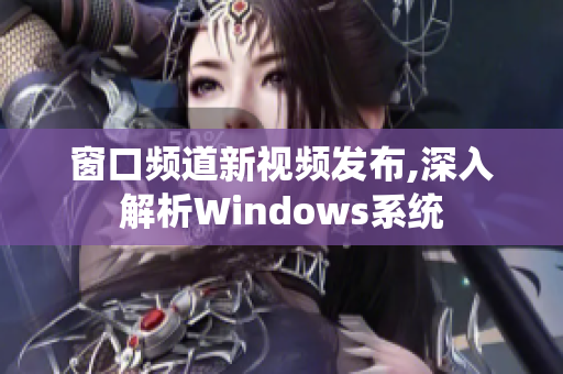窗口频道新视频发布,深入解析Windows系统
