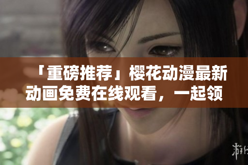 「重磅推荐」樱花动漫最新动画免费在线观看，一起领略精彩动画世界！