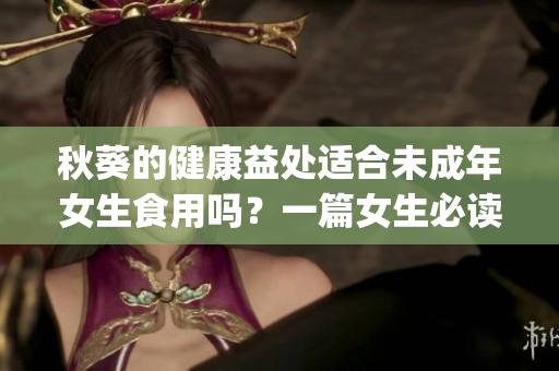 秋葵的健康益处适合未成年女生食用吗？一篇女生必读的饮食科普！(1)
